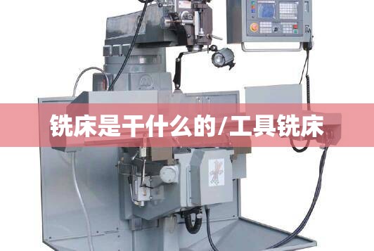 铣床是干什么的/工具铣床 铣床是干什么的/工具铣床