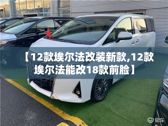 【12款埃尔法改装新款,12款埃尔法能改18款前脸】