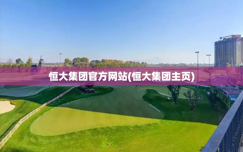 恒大集团官方网站(恒大集团主页)