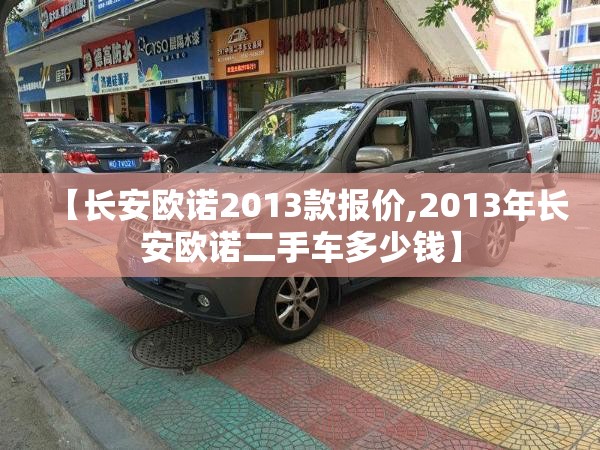 【长安欧诺2013款报价,2013年长安欧诺二手车多少钱】 【长安欧诺2013款报价,2013年长安欧诺二手车多少钱】