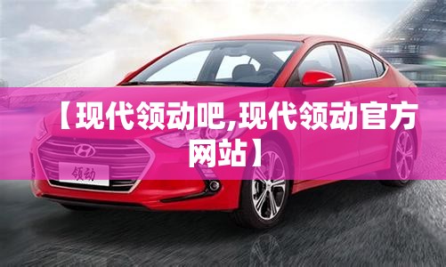 【现代领动吧,现代领动官方网站】 【现代领动吧,现代领动官方网站】