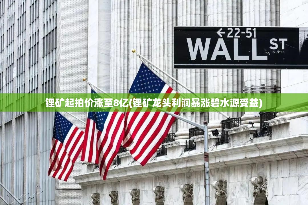 锂矿起拍价涨至8亿(锂矿龙头利润暴涨碧水源受益)