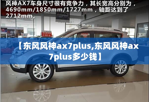 【东风风神ax7plus,东风风神ax7plus多少钱】 【东风风神ax7plus,东风风神ax7plus多少钱】