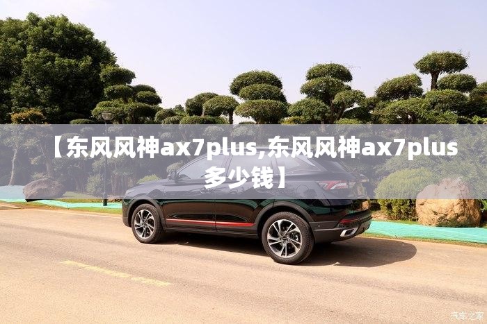 【东风风神ax7plus,东风风神ax7plus多少钱】 【东风风神ax7plus,东风风神ax7plus多少钱】
