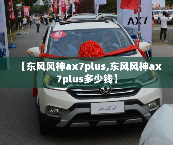 【东风风神ax7plus,东风风神ax7plus多少钱】 【东风风神ax7plus,东风风神ax7plus多少钱】
