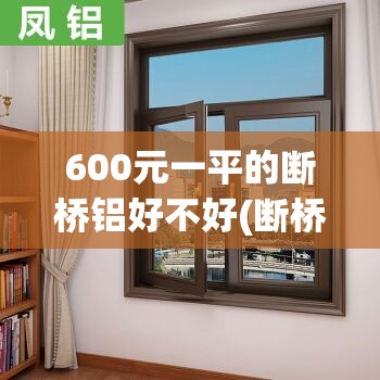 600元一平的断桥铝好不好(断桥铝窗户600元和1200的有什么区别吗)