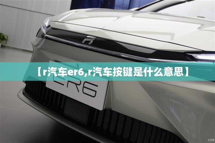 【r汽车er6,r汽车按键是什么意思】 【r汽车er6,r汽车按键是什么意思】