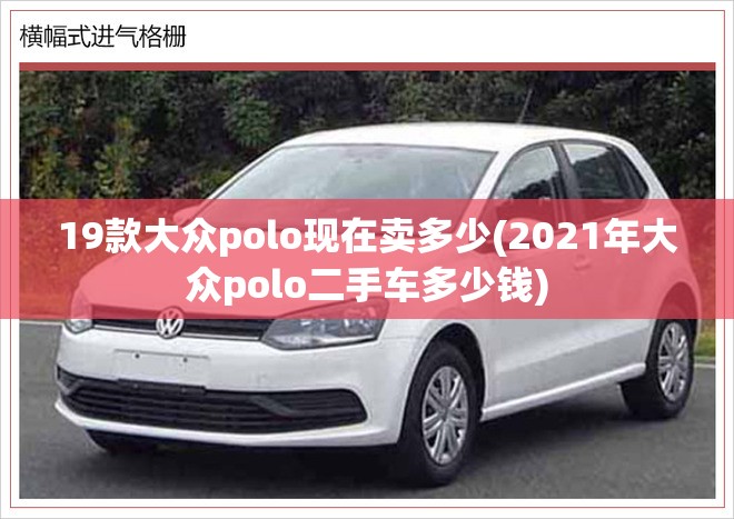 19款大众polo现在卖多少(2021年大众polo二手车多少钱) 19款大众polo现在卖多少(2021年大众polo二手车多少钱)