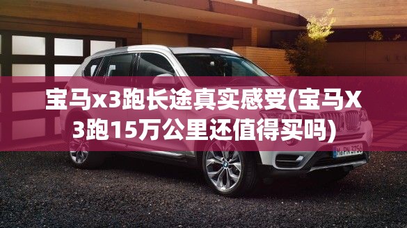 宝马x3跑长途真实感受(宝马X3跑15万公里还值得买吗)