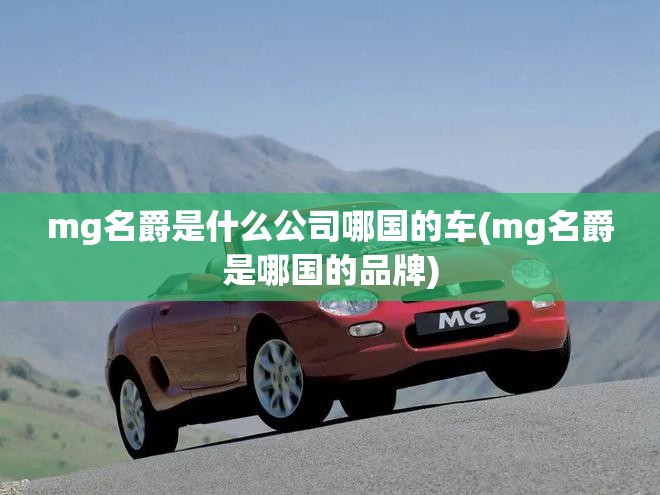 mg名爵是什么公司哪国的车(mg名爵是哪国的品牌)