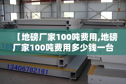 【地磅厂家100吨费用,地磅厂家100吨费用多少钱一台】