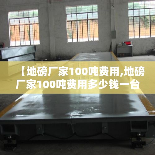 【地磅厂家100吨费用,地磅厂家100吨费用多少钱一台】