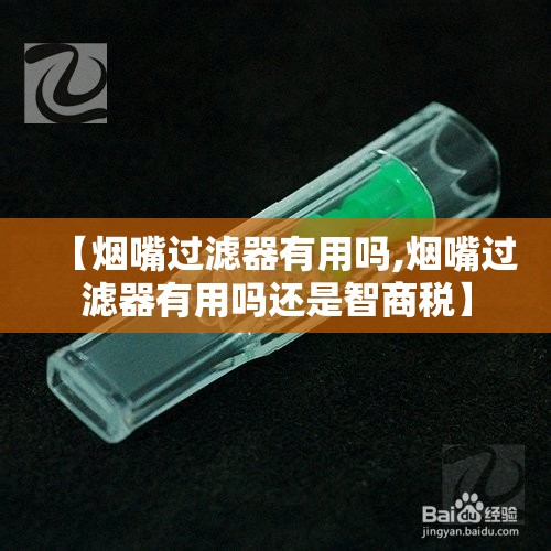 【烟嘴过滤器有用吗,烟嘴过滤器有用吗还是智商税】 【烟嘴过滤器有用吗,烟嘴过滤器有用吗还是智商税】