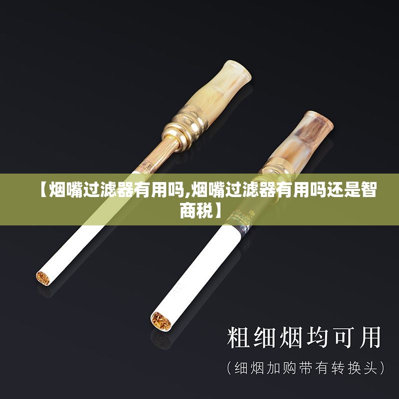 【烟嘴过滤器有用吗,烟嘴过滤器有用吗还是智商税】 【烟嘴过滤器有用吗,烟嘴过滤器有用吗还是智商税】