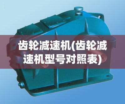 齿轮减速机(齿轮减速机型号对照表)