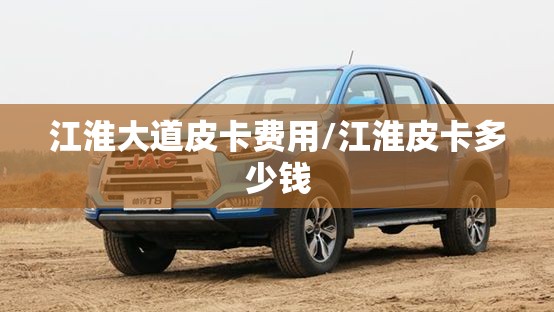 江淮大道皮卡费用/江淮皮卡多少钱