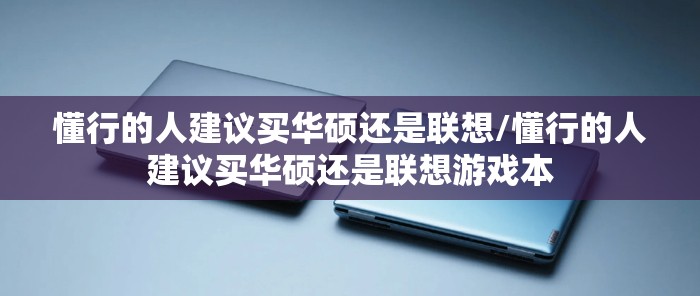 懂行的人建议买华硕还是联想/懂行的人建议买华硕还是联想游戏本 懂行的人建议买华硕还是联想/懂行的人建议买华硕还是联想游戏本
