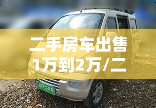 二手房车出售1万到2万/二手房车出售的价款差异 二手房车出售1万到2万/二手房车出售的价款差异