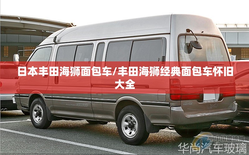 日本丰田海狮面包车/丰田海狮经典面包车怀旧大全 日本丰田海狮面包车/丰田海狮经典面包车怀旧大全