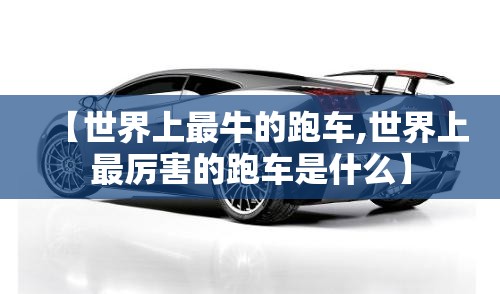 【世界上最牛的跑车,世界上最厉害的跑车是什么】