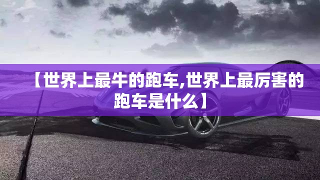 【世界上最牛的跑车,世界上最厉害的跑车是什么】
