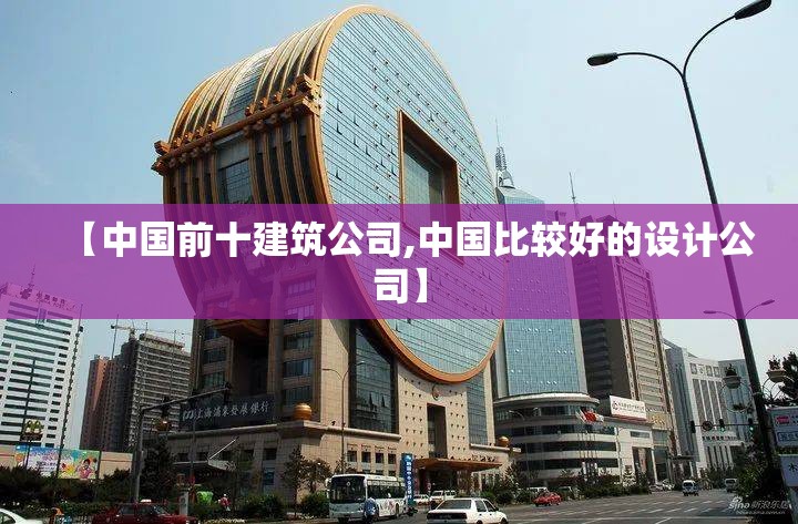 【中国前十建筑公司,中国比较好的设计公司】