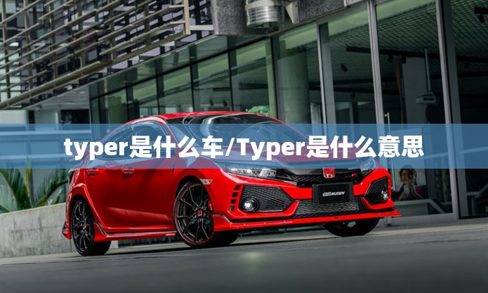 typer是什么车/Typer是什么意思 typer是什么车/Typer是什么意思