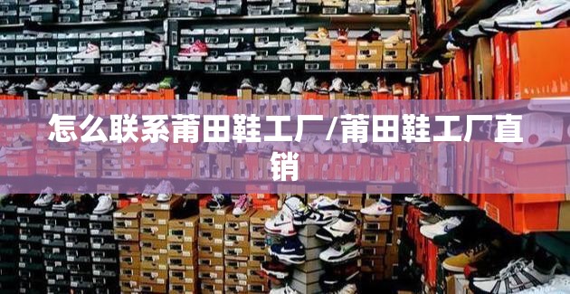 怎么联系莆田鞋工厂/莆田鞋工厂直销