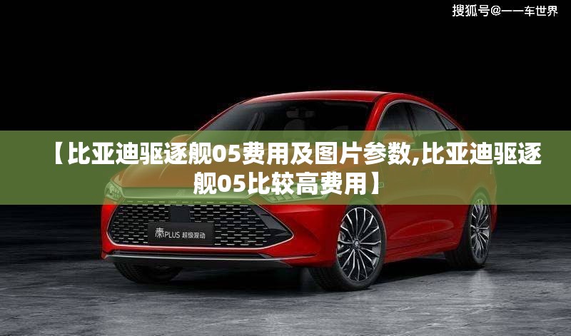 【比亚迪驱逐舰05费用及图片参数,比亚迪驱逐舰05比较高费用】