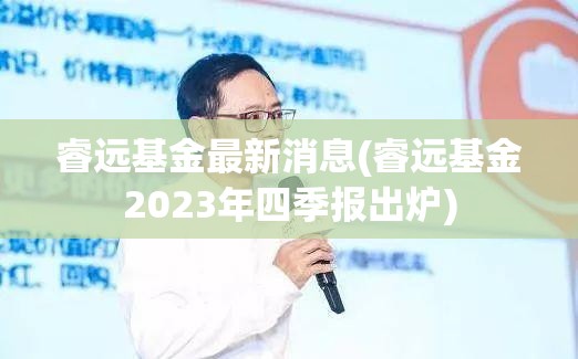 睿远基金最新消息(睿远基金2023年四季报出炉) 睿远基金最新消息(睿远基金2023年四季报出炉)