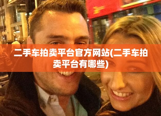 二手车拍卖平台官方网站(二手车拍卖平台有哪些)