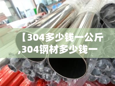 【304多少钱一公斤,304钢材多少钱一公斤】 【304多少钱一公斤,304钢材多少钱一公斤】