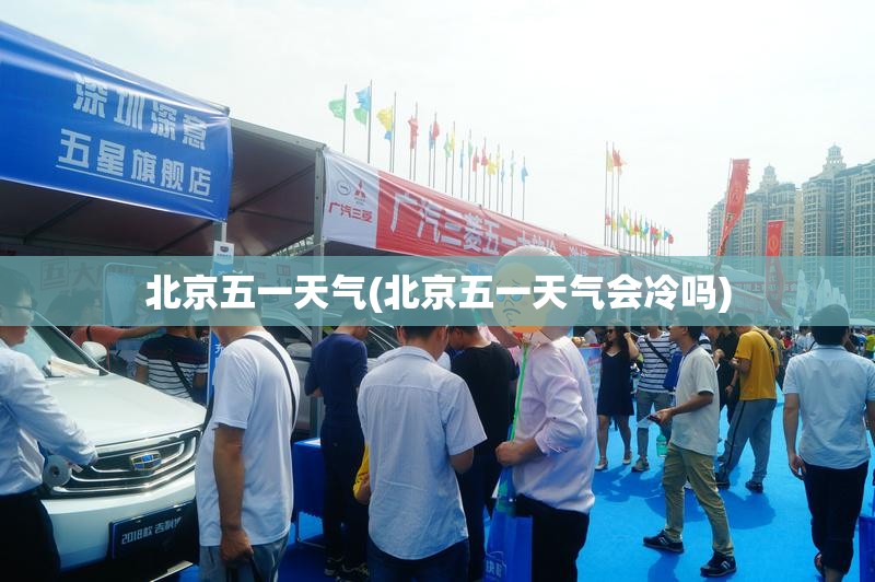 北京五一天气(北京五一天气会冷吗) 北京五一天气(北京五一天气会冷吗)
