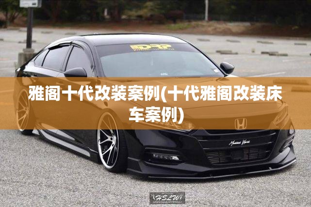 雅阁十代改装案例(十代雅阁改装床车案例) 雅阁十代改装案例(十代雅阁改装床车案例)