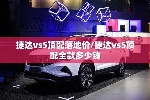 捷达vs5顶配落地价/捷达vs5顶配全款多少钱 捷达vs5顶配落地价/捷达vs5顶配全款多少钱