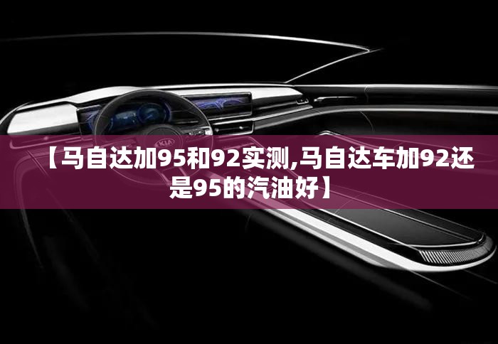 【马自达加95和92实测,马自达车加92还是95的汽油好】