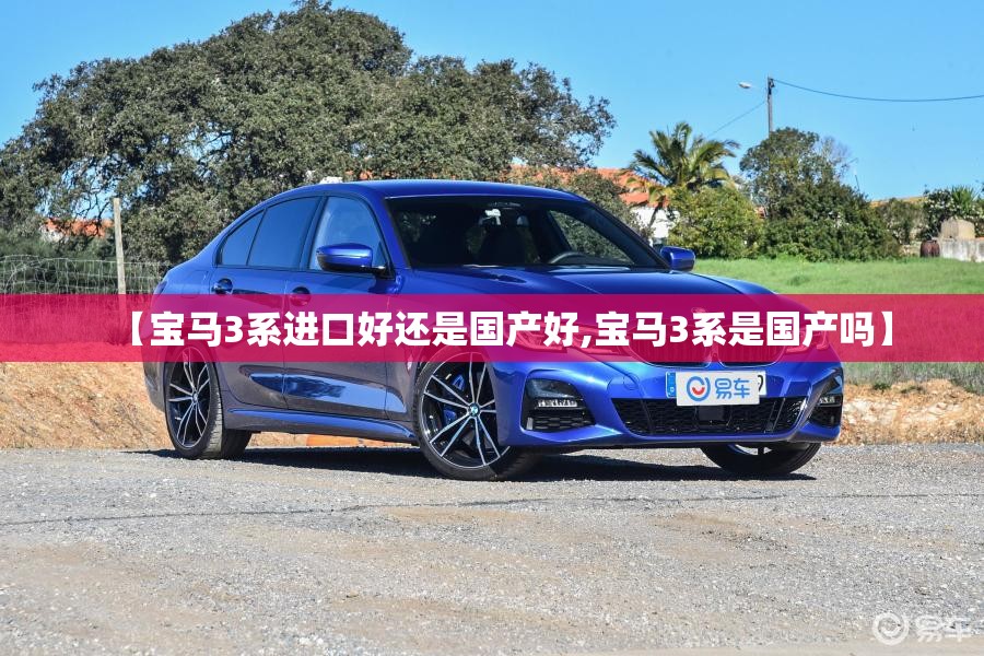 【宝马3系进口好还是国产好,宝马3系是国产吗】 【宝马3系进口好还是国产好,宝马3系是国产吗】