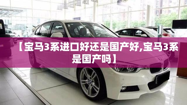【宝马3系进口好还是国产好,宝马3系是国产吗】 【宝马3系进口好还是国产好,宝马3系是国产吗】