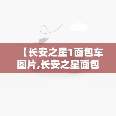 【长安之星1面包车图片,长安之星面包车2026款对比图】