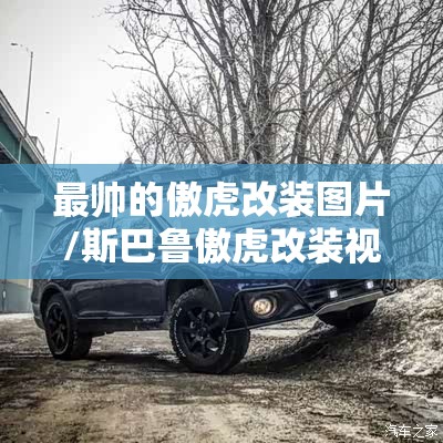 最帅的傲虎改装图片/斯巴鲁傲虎改装视频