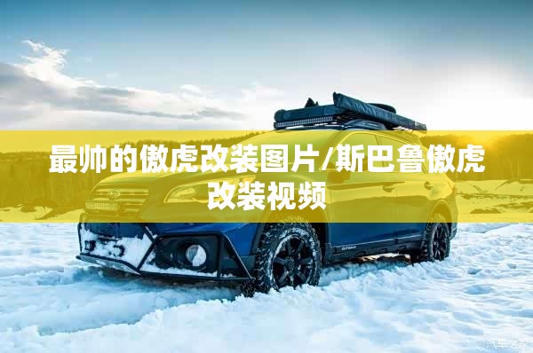 最帅的傲虎改装图片/斯巴鲁傲虎改装视频