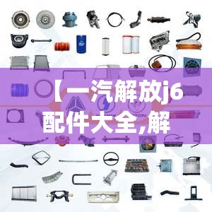 【一汽解放j6配件大全,解放j6配件大全正品】