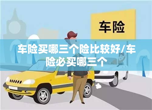 车险买哪三个险比较好/车险必买哪三个