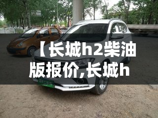 【长城h2柴油版报价,长城h6柴油版】
