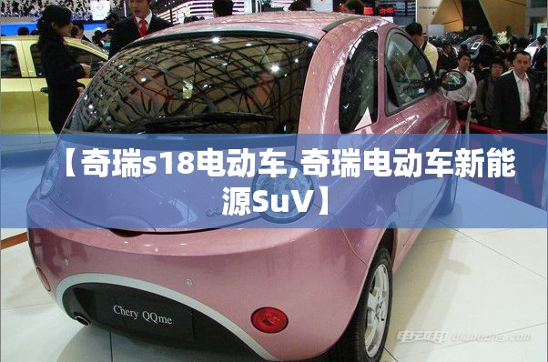 【奇瑞s18电动车,奇瑞电动车新能源SuV】 【奇瑞s18电动车,奇瑞电动车新能源SuV】