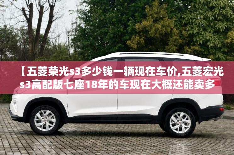 【五菱荣光s3多少钱一辆现在车价,五菱宏光s3高配版七座18年的车现在大概还能卖多少钱】