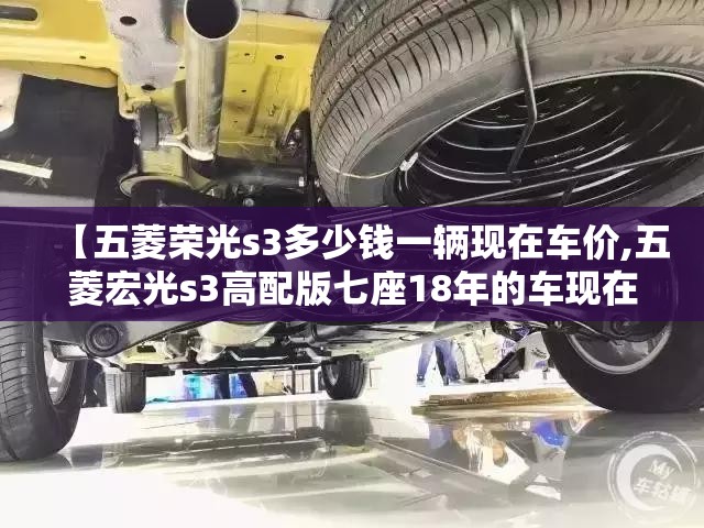 【五菱荣光s3多少钱一辆现在车价,五菱宏光s3高配版七座18年的车现在大概还能卖多少钱】