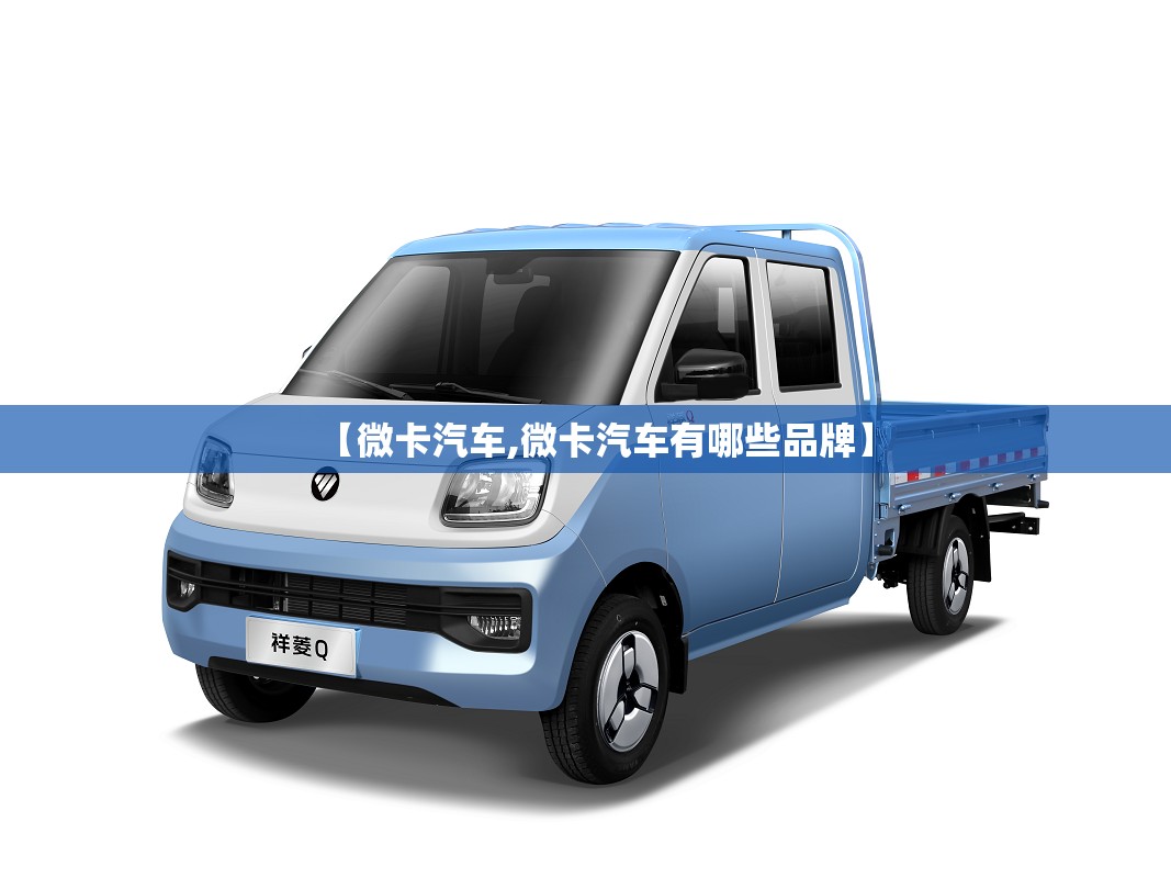 【微卡汽车,微卡汽车有哪些品牌】 【微卡汽车,微卡汽车有哪些品牌】