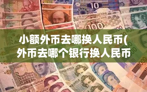 小额外币去哪换人民币(外币去哪个银行换人民币)