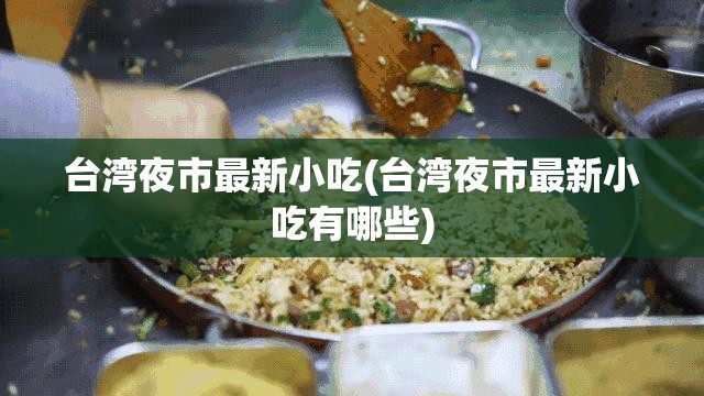 台湾夜市最新小吃(台湾夜市最新小吃有哪些) 台湾夜市最新小吃(台湾夜市最新小吃有哪些)